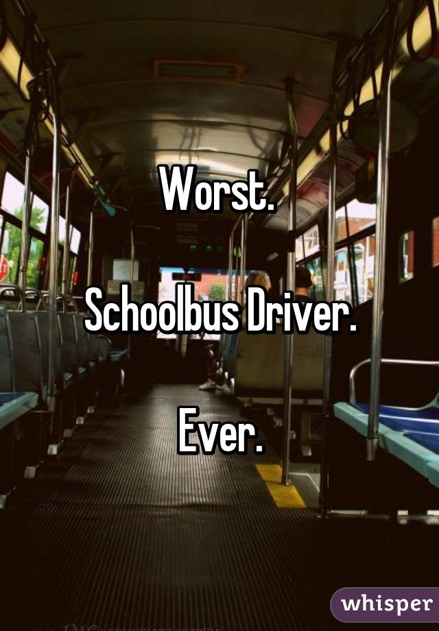 Worst. 

Schoolbus Driver.

Ever.