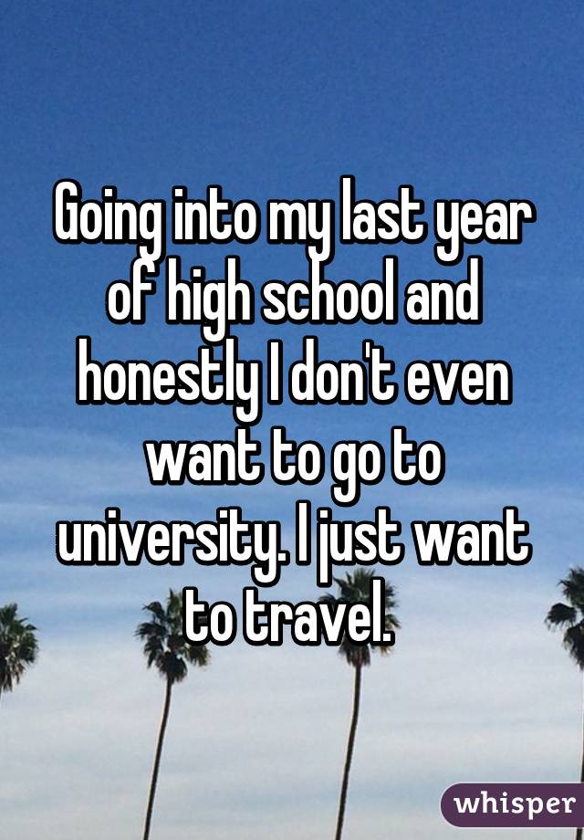 Going into my last year of high school and honestly I don't even want to go to university. I just want to travel. 