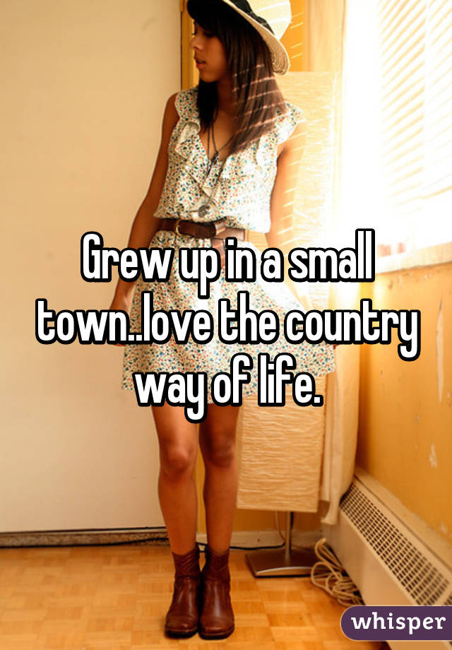 Grew up in a small town..love the country way of life.