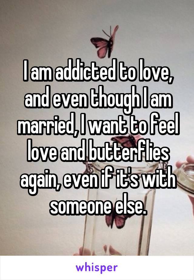 I am addicted to love, and even though I am married, I want to feel love and butterflies again, even if it's with someone else.
