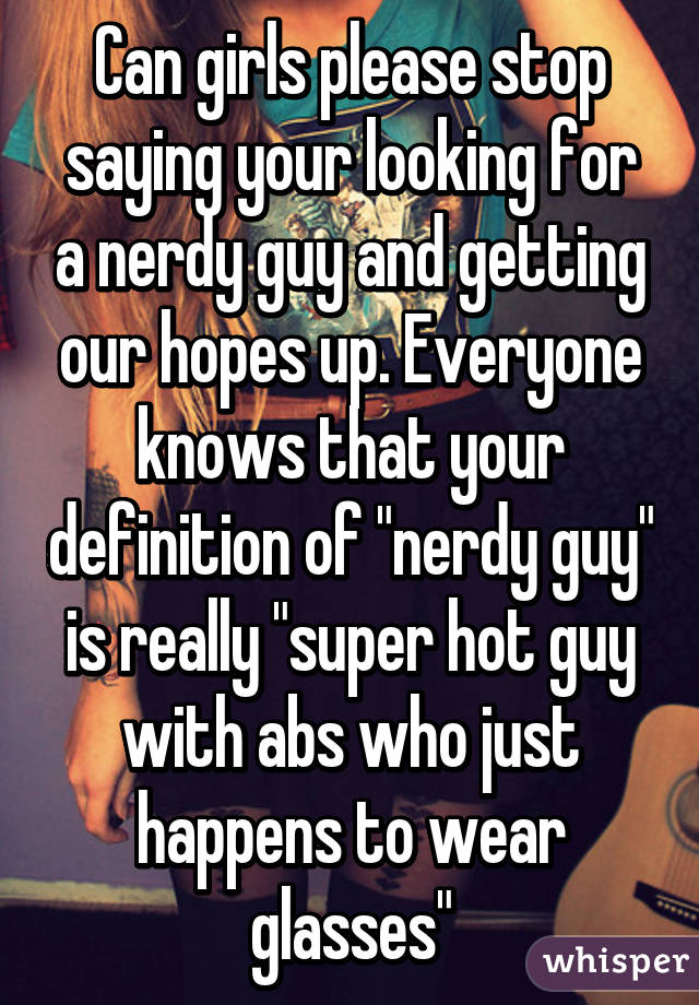Can girls please stop saying your looking for a nerdy guy and getting our hopes up. Everyone knows that your definition of "nerdy guy" is really "super hot guy with abs who just happens to wear glasses"