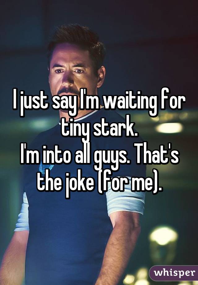 I just say I'm waiting for tiny stark.
I'm into all guys. That's the joke (for me).