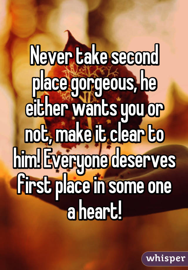 Never take second place gorgeous, he either wants you or not, make it clear to him! Everyone deserves first place in some one a heart!