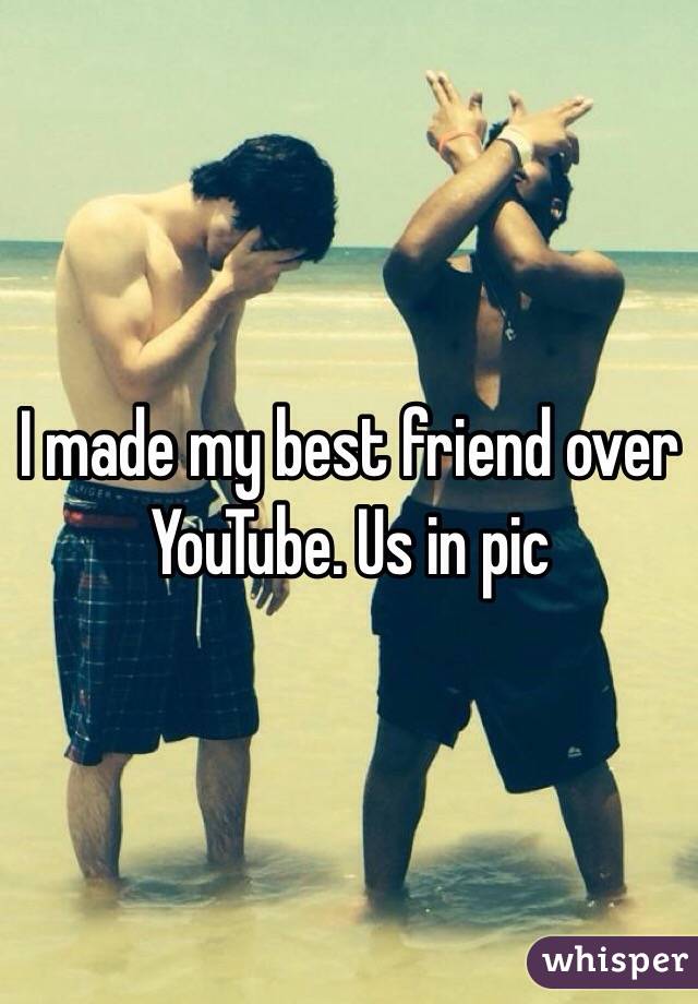 I made my best friend over YouTube. Us in pic