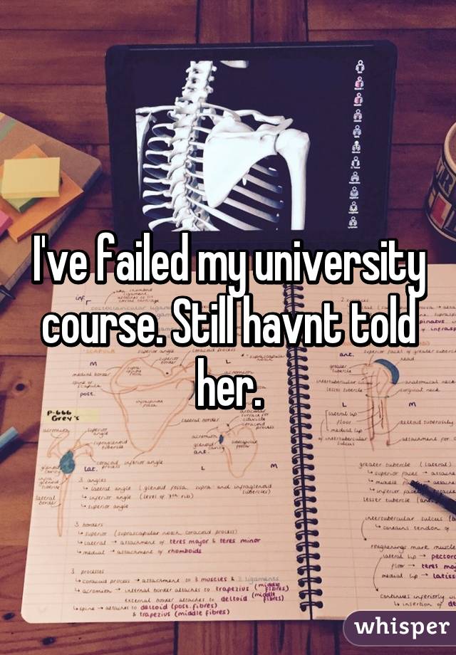 I've failed my university course. Still havnt told her.
