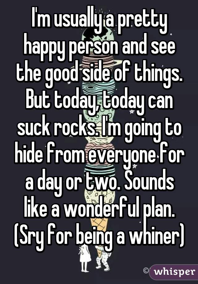 I'm usually a pretty happy person and see the good side of things. But today, today can suck rocks. I'm going to hide from everyone for a day or two. Sounds like a wonderful plan. (Sry for being a whiner) 