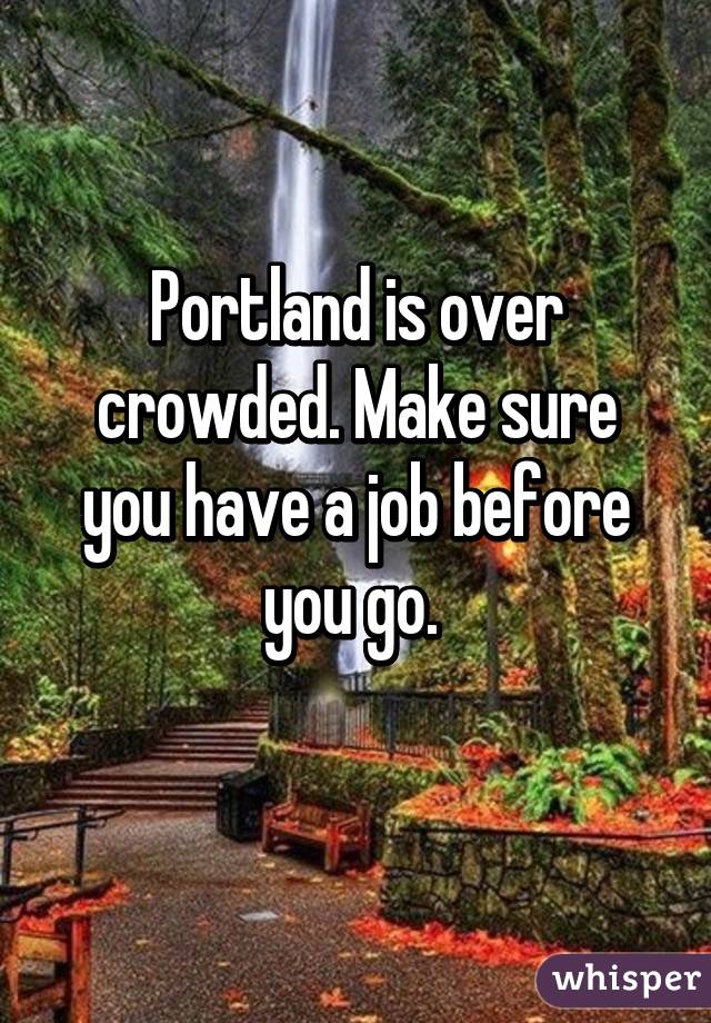 Portland is over crowded. Make sure you have a job before you go. 
