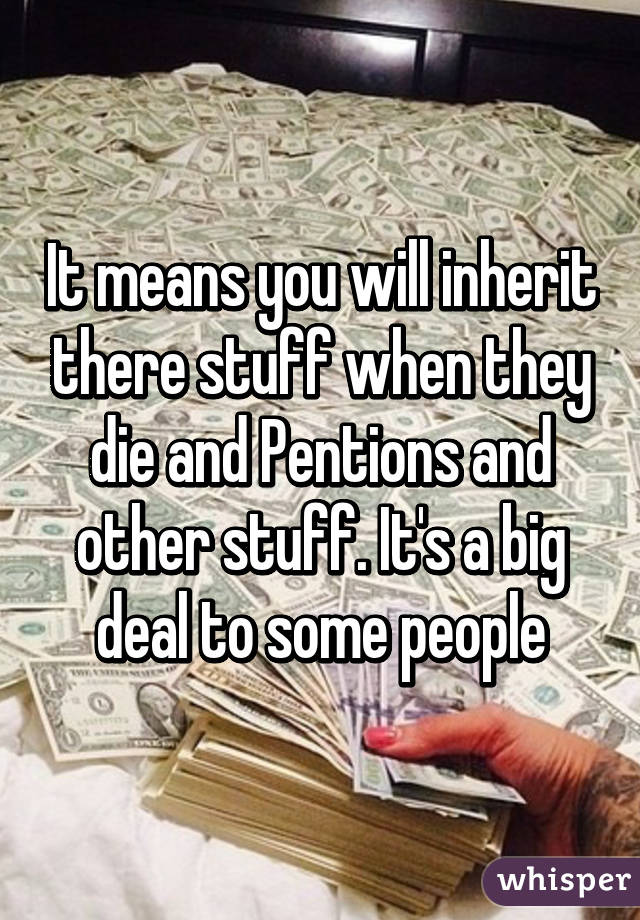 It means you will inherit there stuff when they die and Pentions and other stuff. It's a big deal to some people