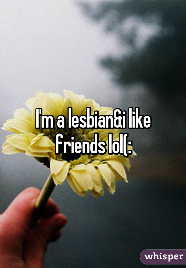 I'm a lesbian&i like friends lol(: