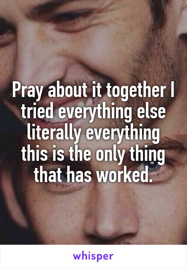Pray about it together I tried everything else literally everything this is the only thing that has worked.