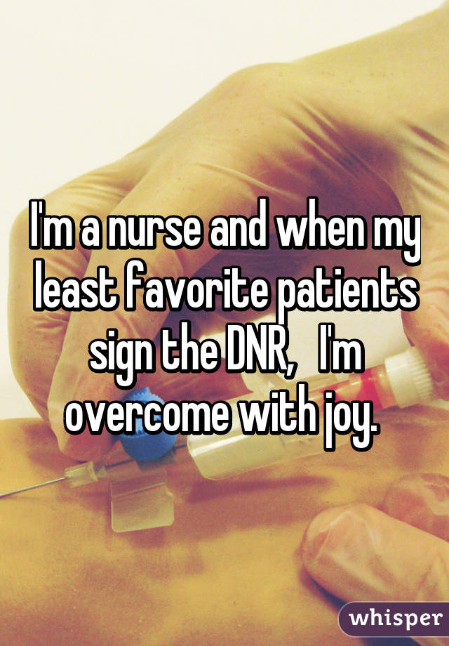 I'm a nurse and when my least favorite patients sign the DNR,   I'm overcome with joy. 