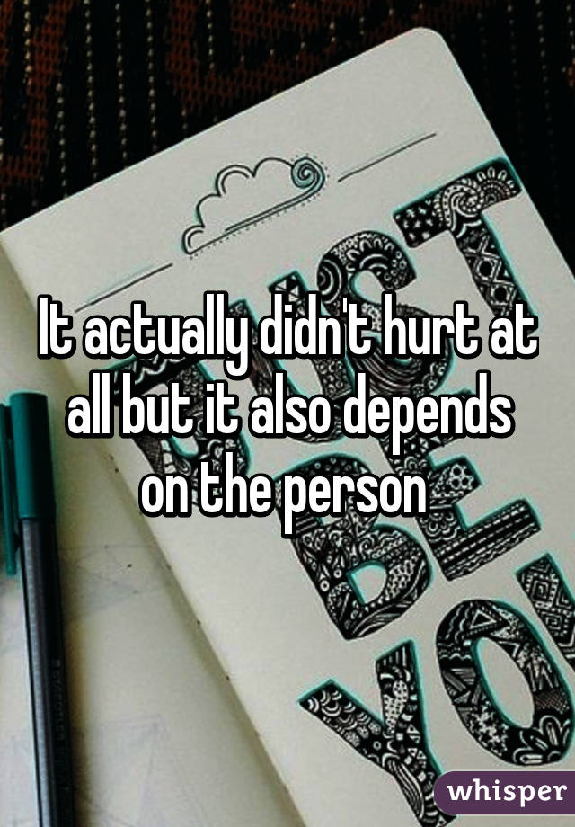 It actually didn't hurt at all but it also depends on the person 