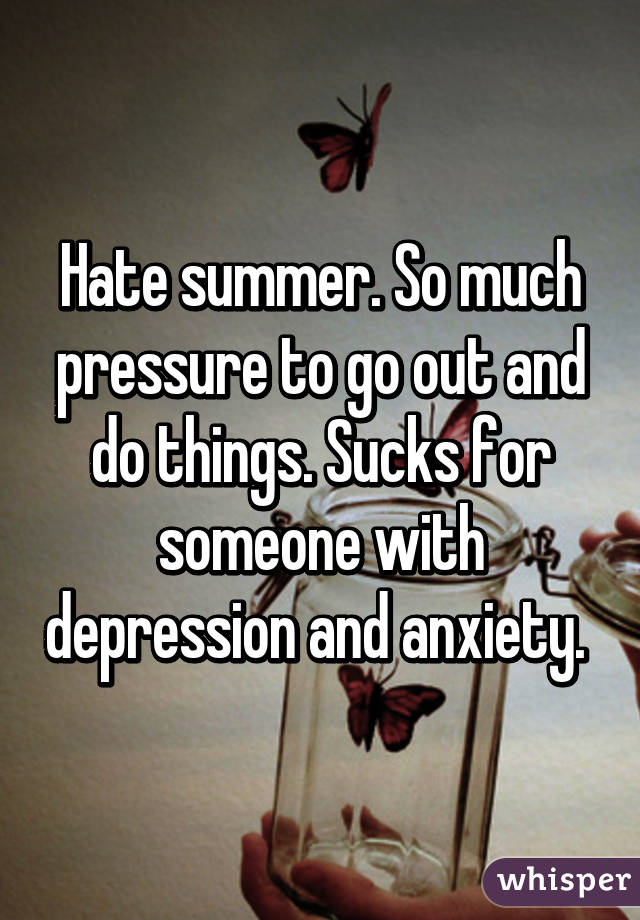 Hate summer. So much pressure to go out and do things. Sucks for someone with depression and anxiety. 