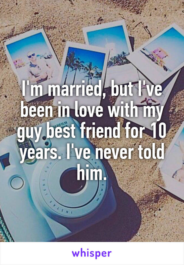 I'm married, but I've been in love with my guy best friend for 10 years. I've never told him.
