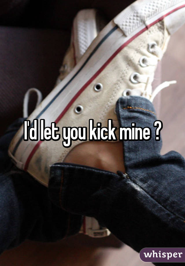 I'd let you kick mine 😁