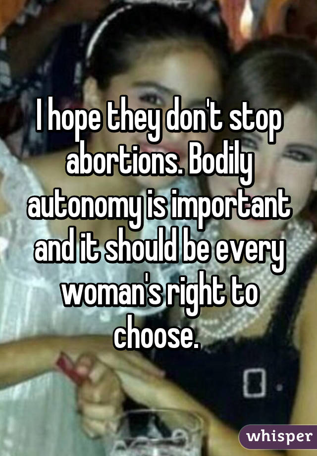 I hope they don't stop abortions. Bodily autonomy is important and it should be every woman's right to choose. 