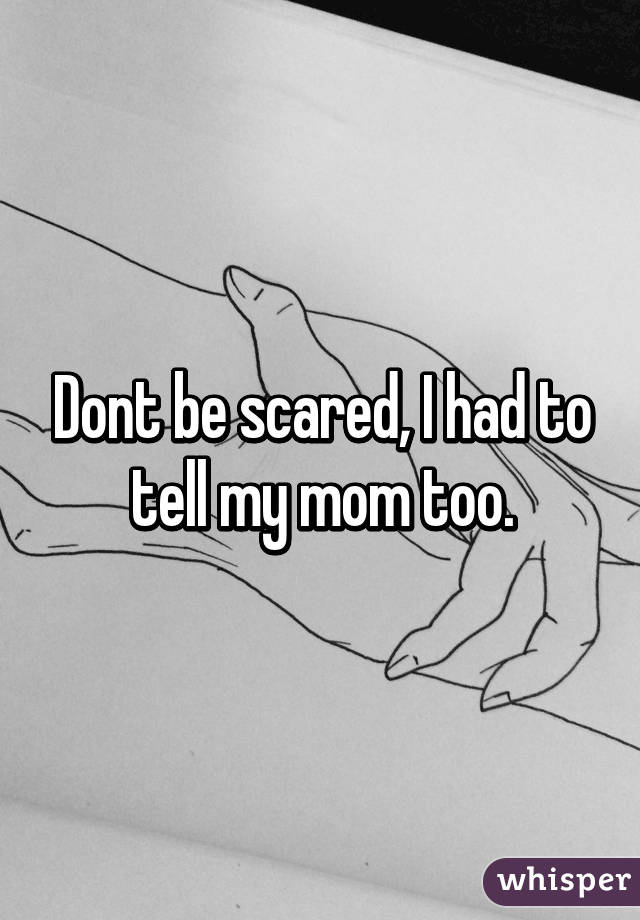 Dont be scared, I had to tell my mom too.