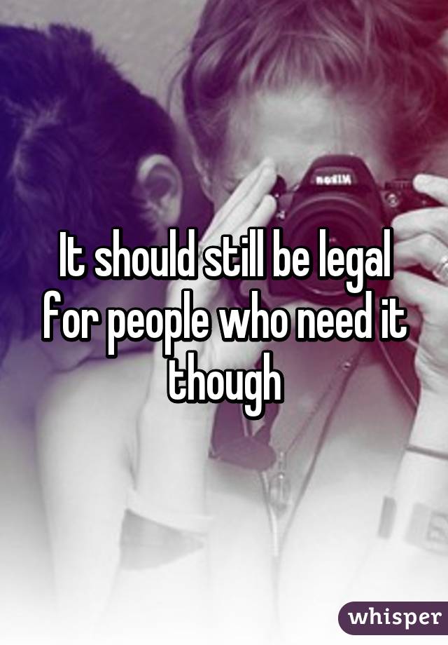 It should still be legal for people who need it though