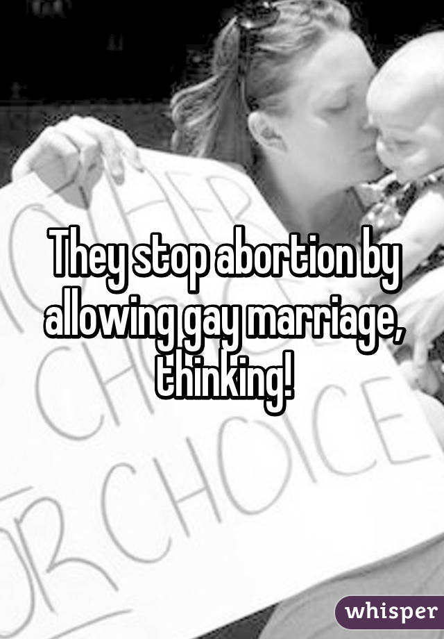 They stop abortion by allowing gay marriage, thinking!