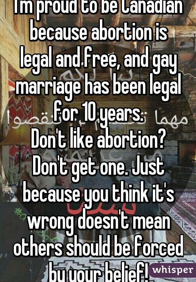 I'm proud to be Canadian because abortion is legal and free, and gay marriage has been legal for 10 years.
Don't like abortion? Don't get one. Just because you think it's wrong doesn't mean others should be forced by your belief!