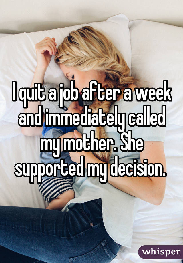 I quit a job after a week and immediately called my mother. She supported my decision. 
