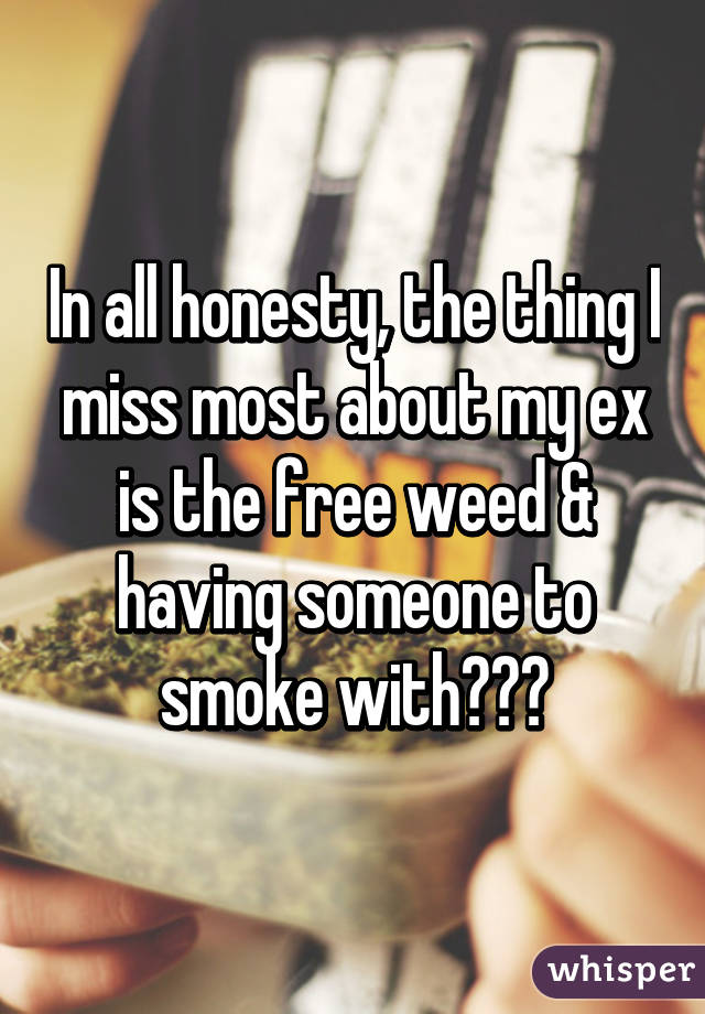 In all honesty, the thing I miss most about my ex is the free weed & having someone to smoke with🍁👄💨