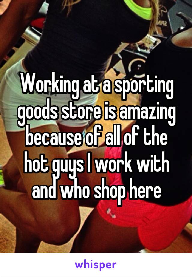 Working at a sporting goods store is amazing because of all of the hot guys I work with and who shop here