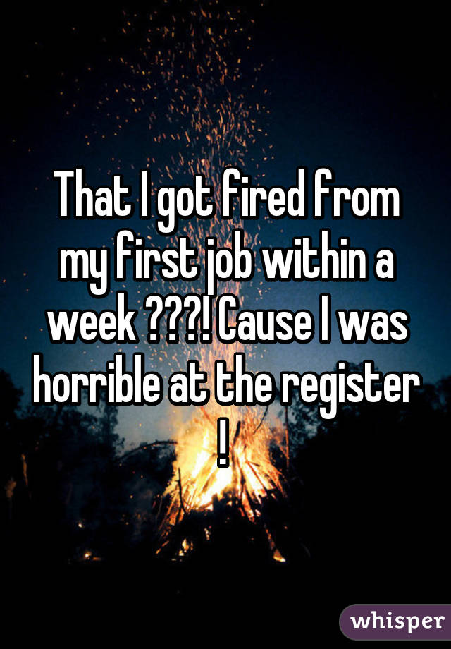 That I got fired from my first job within a week 😂😂😂! Cause I was horrible at the register ! 