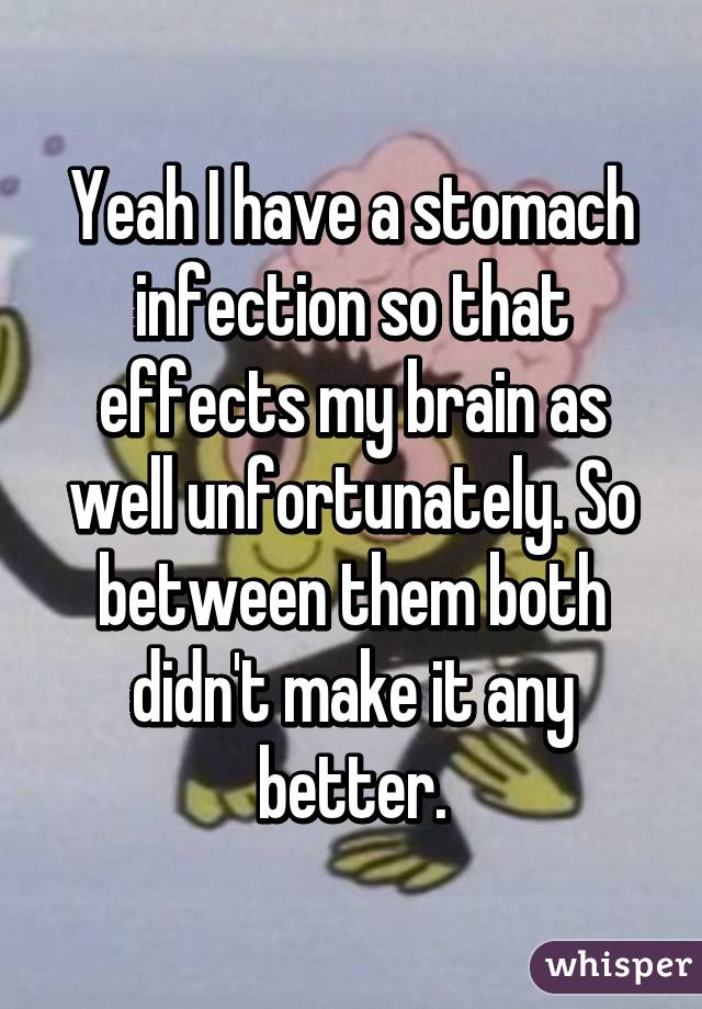 Yeah I have a stomach infection so that effects my brain as well unfortunately. So between them both didn't make it any better.