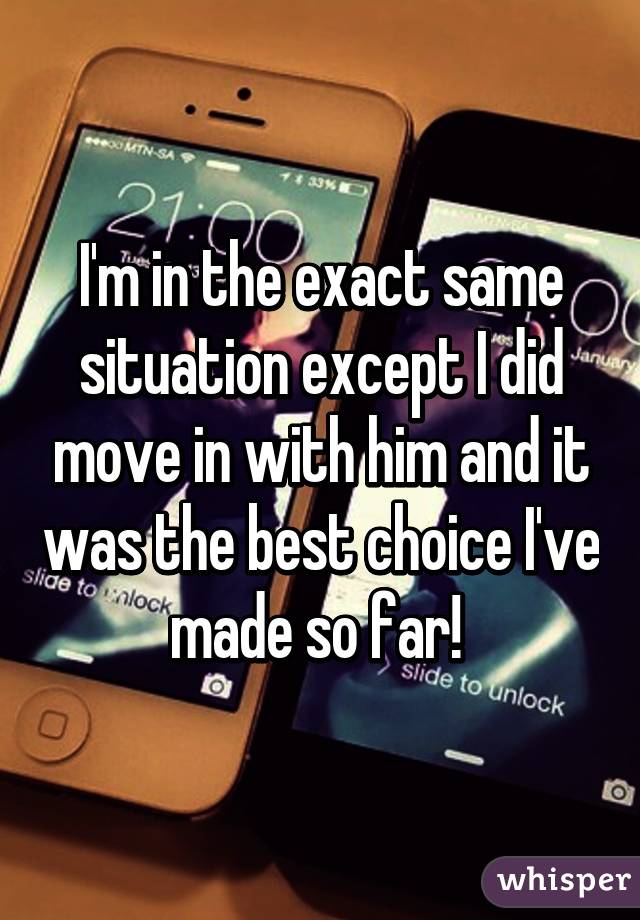 I'm in the exact same situation except I did move in with him and it was the best choice I've made so far! 