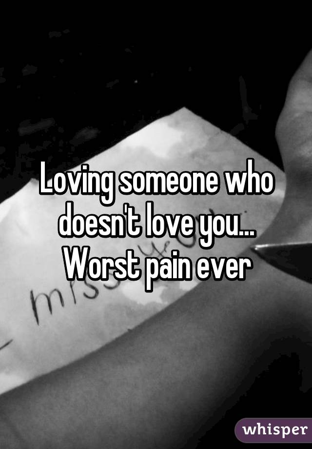 Loving someone who doesn't love you...
Worst pain ever