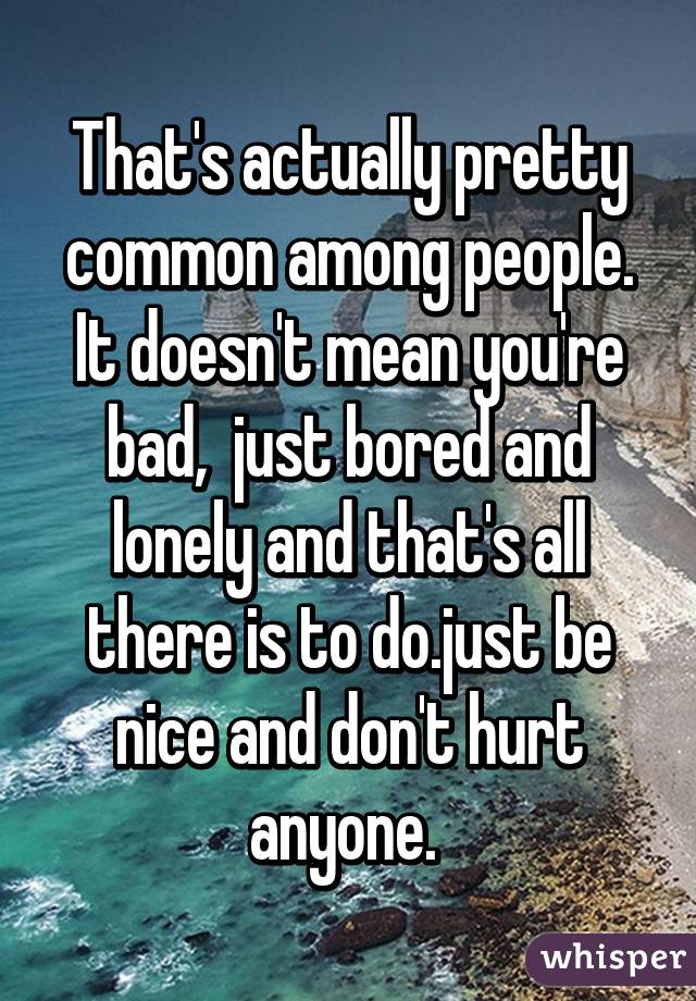 That's actually pretty common among people. It doesn't mean you're bad,  just bored and lonely and that's all there is to do.just be nice and don't hurt anyone. 