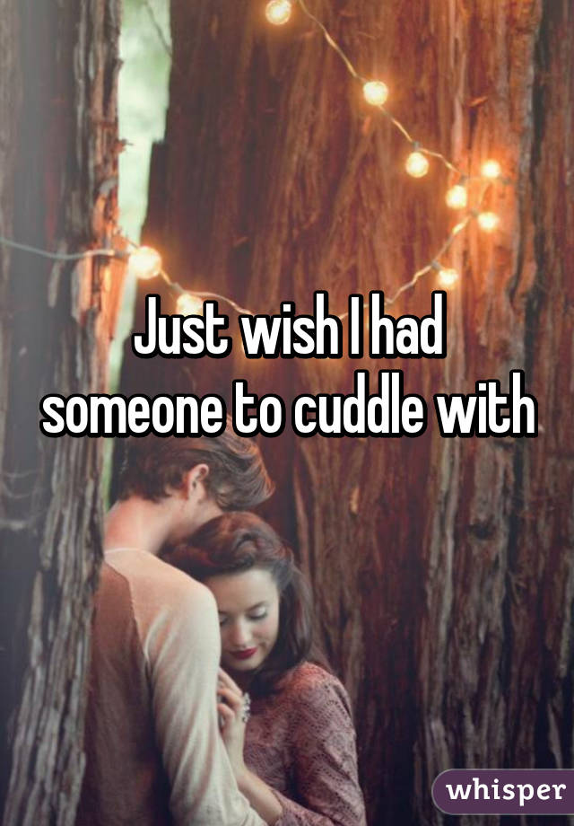 Just wish I had someone to cuddle with 