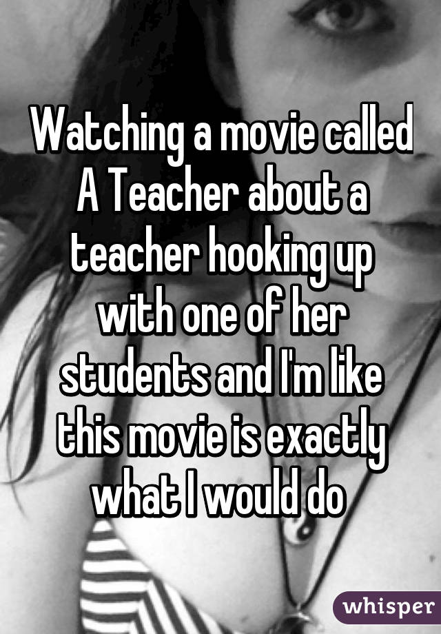 Watching a movie called A Teacher about a teacher hooking up with one of her students and I'm like this movie is exactly what I would do 