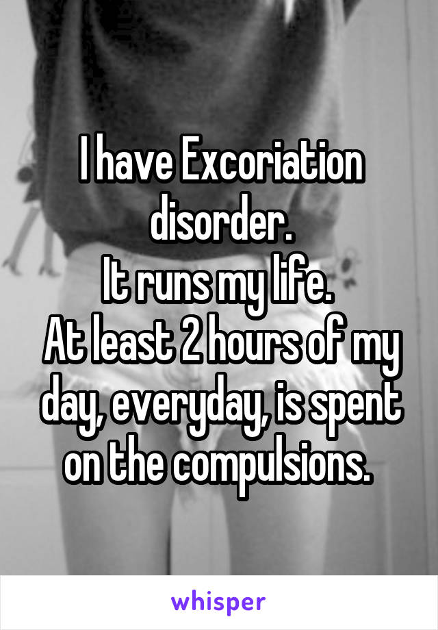I have Excoriation disorder.
It runs my life. 
At least 2 hours of my day, everyday, is spent on the compulsions. 