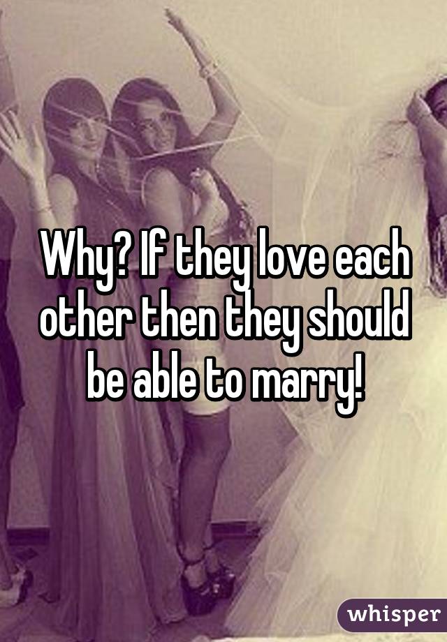 Why? If they love each other then they should be able to marry!