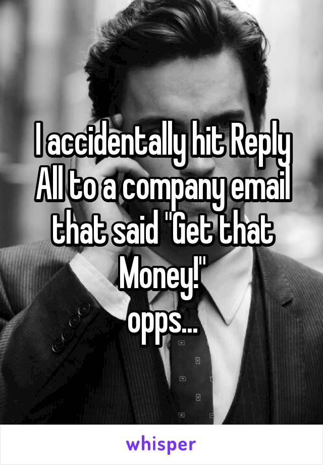 I accidentally hit Reply All to a company email that said "Get that Money!"
opps...