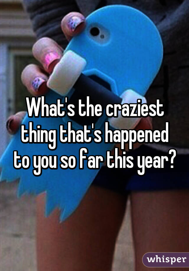 What's the craziest thing that's happened to you so far this year?