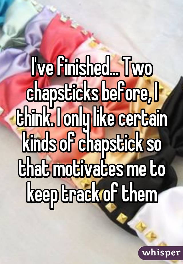 I've finished... Two chapsticks before, I think. I only like certain kinds of chapstick so that motivates me to keep track of them