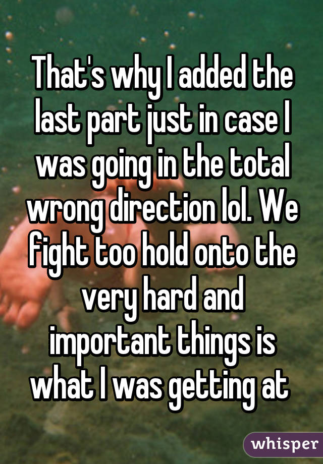 That's why I added the last part just in case I was going in the total wrong direction lol. We fight too hold onto the very hard and important things is what I was getting at 