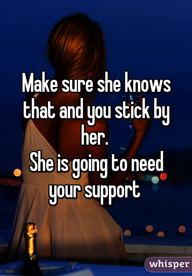 Make sure she knows that and you stick by her. 
She is going to need your support 