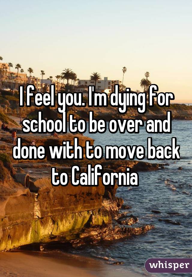 I feel you. I'm dying for school to be over and done with to move back to California 