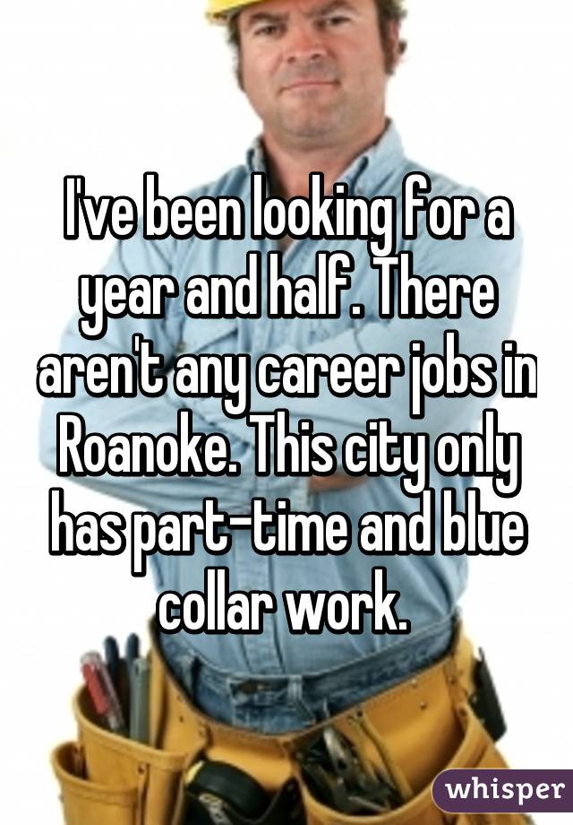 I've been looking for a year and half. There aren't any career jobs in Roanoke. This city only has part-time and blue collar work. 