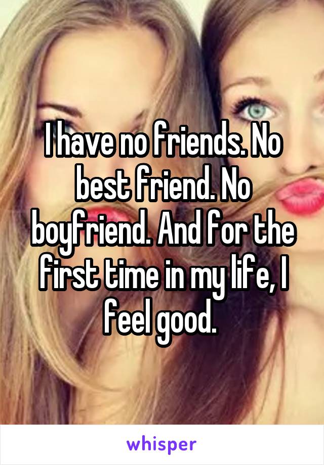 I have no friends. No best friend. No boyfriend. And for the first time in my life, I feel good. 