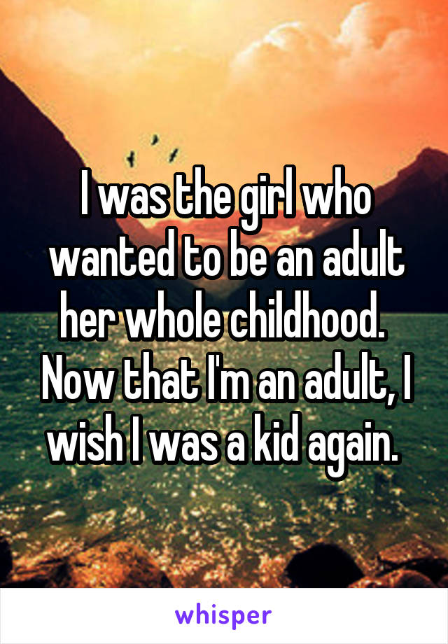I was the girl who wanted to be an adult her whole childhood. 
Now that I'm an adult, I wish I was a kid again. 