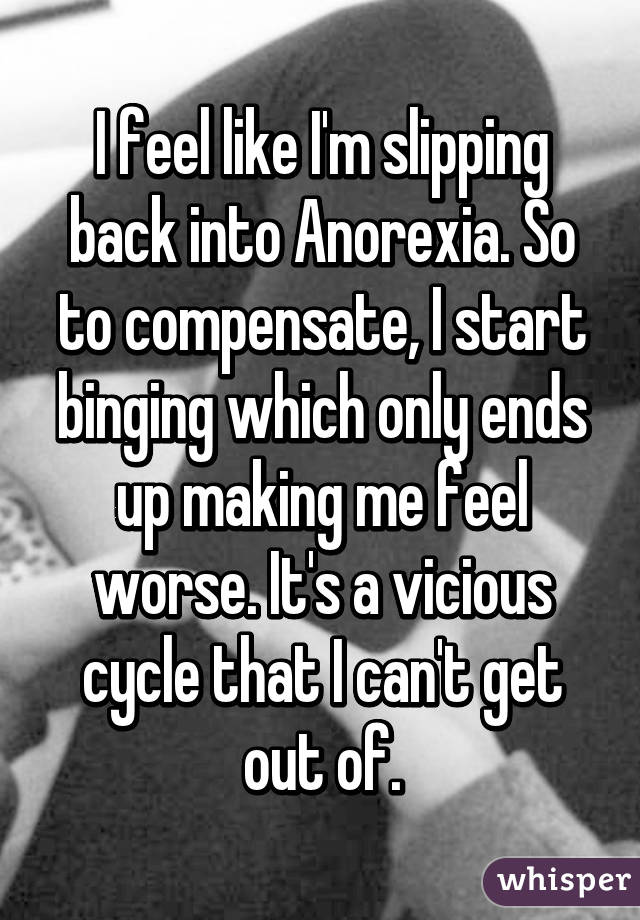 I feel like I'm slipping back into Anorexia. So to compensate, I start binging which only ends up making me feel worse. It's a vicious cycle that I can't get out of.