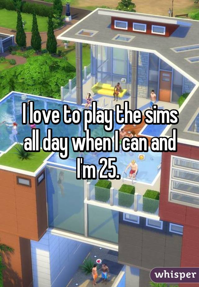 I love to play the sims all day when I can and I'm 25. 