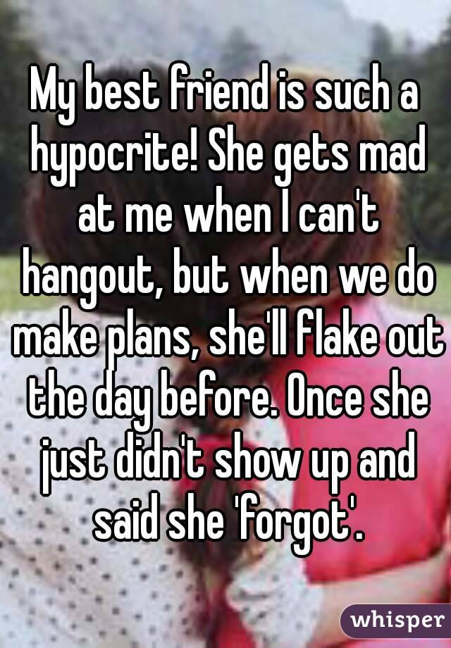 My best friend is such a hypocrite! She gets mad at me when I can't hangout, but when we do make plans, she'll flake out the day before. Once she just didn't show up and said she 'forgot'.