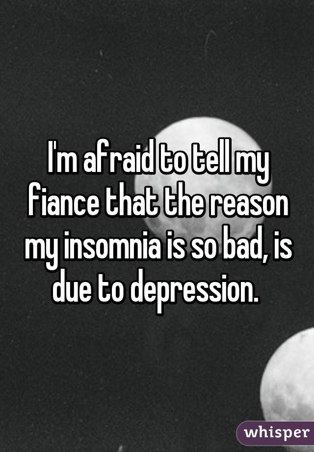 I'm afraid to tell my fiance that the reason my insomnia is so bad, is due to depression. 