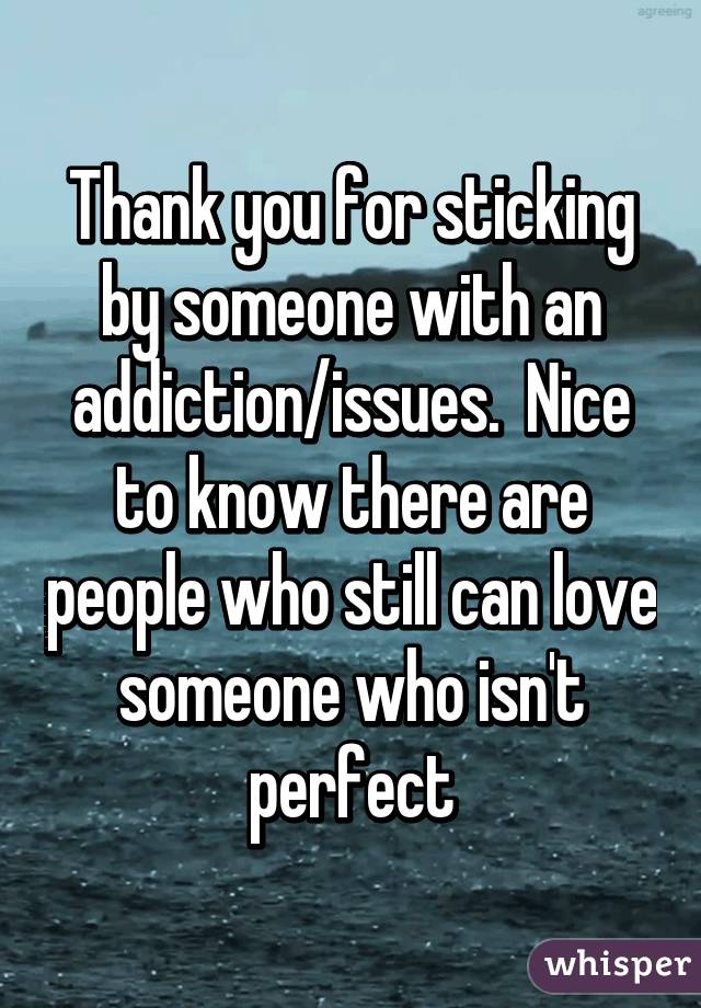 Thank you for sticking by someone with an addiction/issues.  Nice to know there are people who still can love someone who isn't perfect